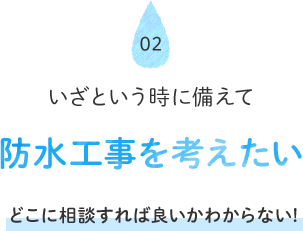 02 いざという時に備えて防水工事を考えたい どこに相談すれば良いかわからない！