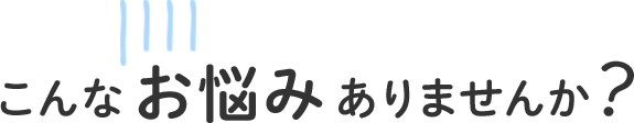 こんなお悩みありませんか？